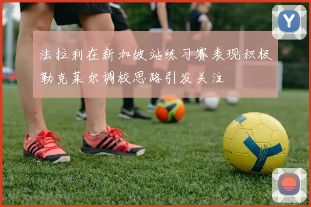 法拉利在新加坡站练习赛表现积极勒克莱尔调校思路引发关注