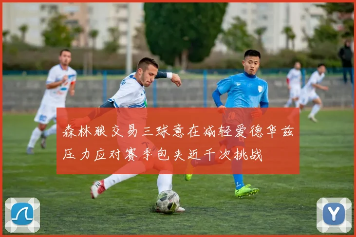森林狼交易三球意在减轻爱德华兹压力应对赛季包夹近千次挑战