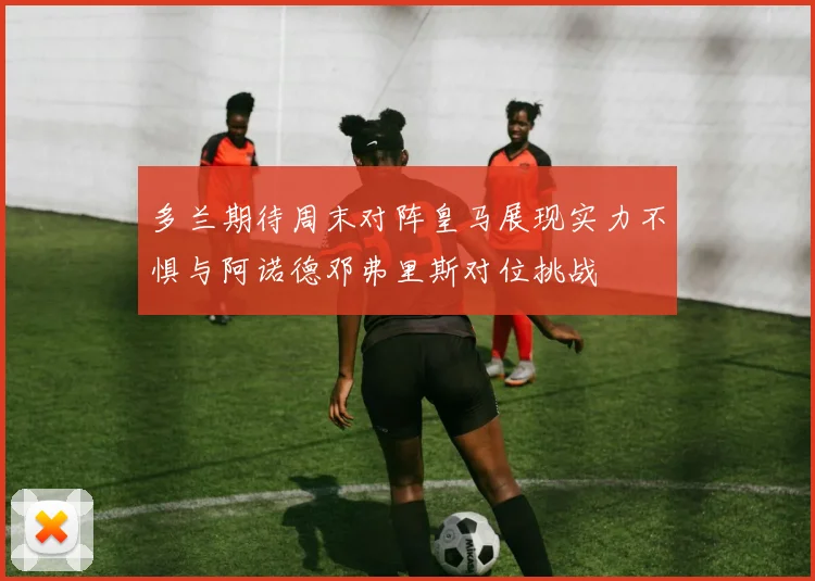 多兰期待周末对阵皇马展现实力不惧与阿诺德邓弗里斯对位挑战